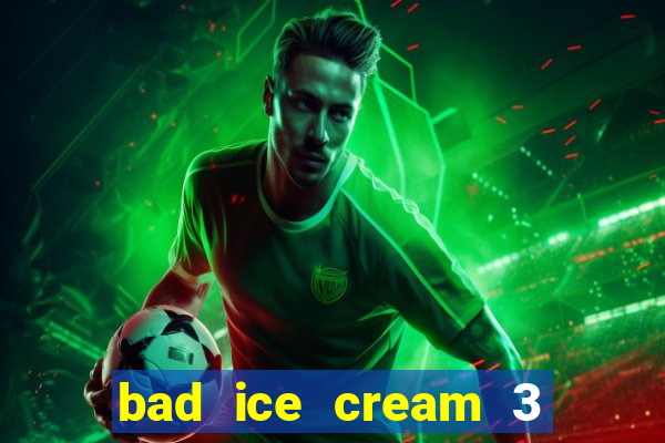 bad ice cream 3 no jogos 360